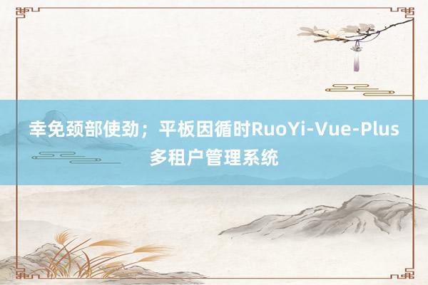 幸免颈部使劲;平板因循时RuoYi-Vue-Plus多租户管理系统